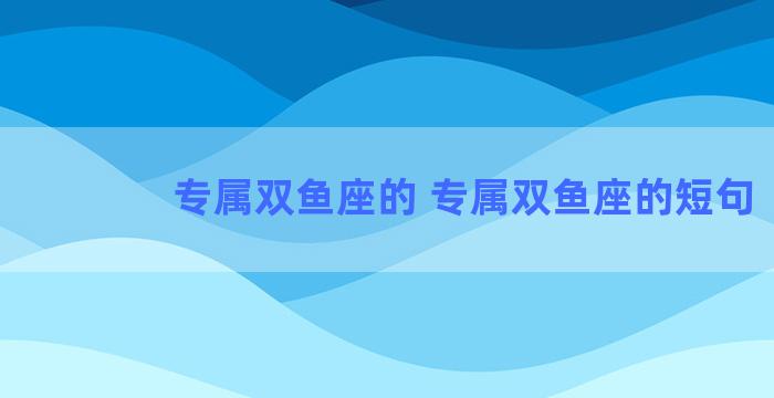 专属双鱼座的 专属双鱼座的短句